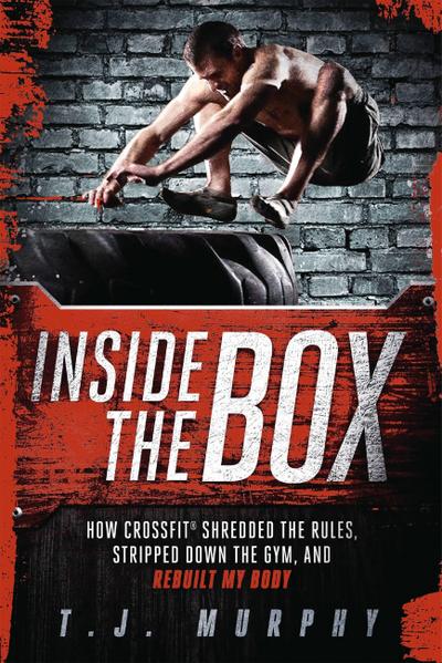 Inside the Box: How Crossfit Shredded the Rules, Stripped Down the Gym, and Rebuilt My Body