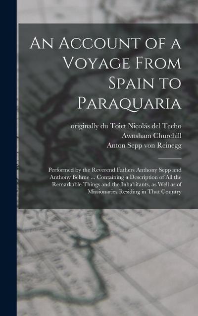 An Account of a Voyage From Spain to Paraquaria: Performed by the Reverend Fathers Anthony Sepp and Anthony Behme ... Containing a Description of all