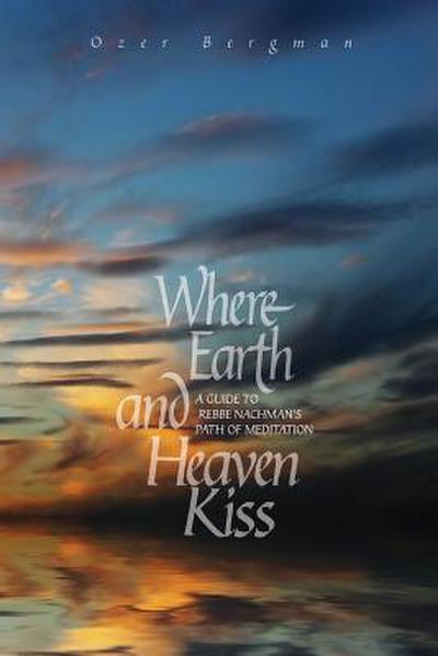 Where Earth and Heaven Kiss: A Guide to Rebbe Nachman’s Path of Meditation