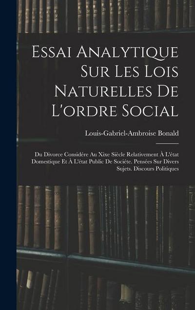 Essai Analytique Sur Les Lois Naturelles De L’ordre Social: Du Divorce Considére Au Xixe Siècle Relativement À L’état Domestique Et À L’état Public De