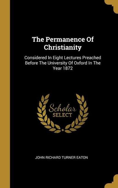 The Permanence Of Christianity: Considered In Eight Lectures Preached Before The University Of Oxford In The Year 1872