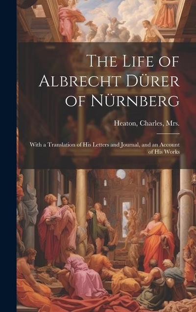 The Life of Albrecht Du&#776;rer of Nu&#776;rnberg: With a Translation of His Letters and Journal, and an Account of His Works