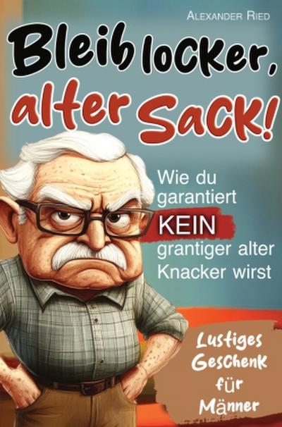 Bleib locker, alter Sack! Wie du garantiert kein grantiger alter Knacker wirst: Der humorvolle Mitmach-Guide für Männer mit spaßigen Rätseln, witzigen