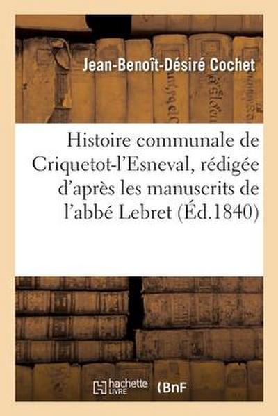 Histoire Communale de Criquetot-l’Esneval, Rédigée d’Après Les Manuscrits de l’Abbé Lebret