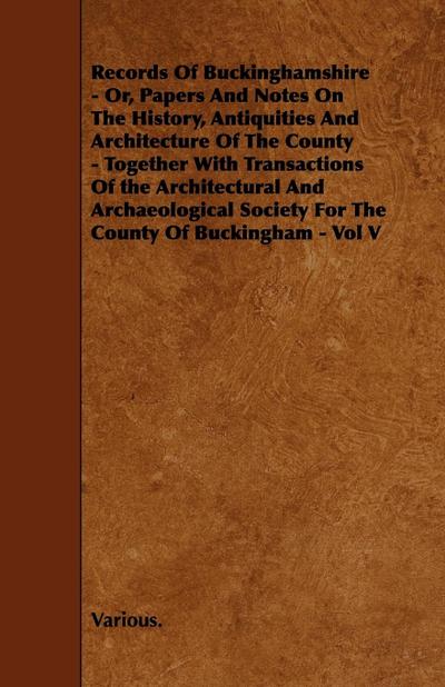 Records of Buckinghamshire - Or, Papers and Notes on the History, Antiquities and Architecture of the County - Together with Transactions of the Archi