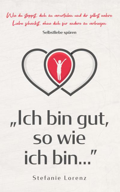 Selbstliebe spüren: "Ich bin gut, so wie ich bin..." - Wie du stoppst, dich zu verurteilen und dir selbst wahre Liebe schenkst, ohne dich für andere zu verbiegen