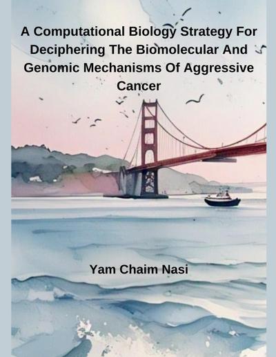 A Computational Biology Strategy For Deciphering The Biomolecular And Genomic Mechanisms Of Aggressive Cancer