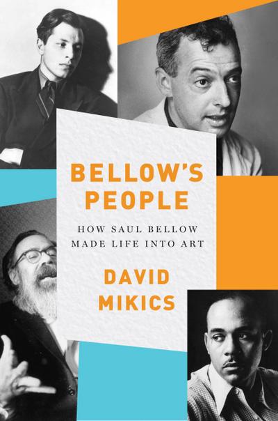Bellow’s People: How Saul Bellow Made Life Into Art