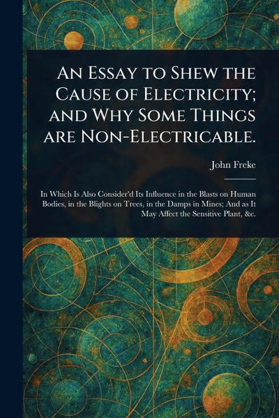 An Essay to Shew the Cause of Electricity; and Why Some Things Are Non-Electricable.