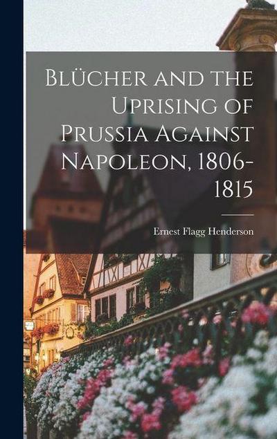 Blücher and the Uprising of Prussia Against Napoleon, 1806-1815