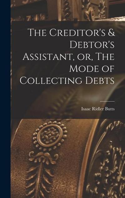 The Creditor’s & Debtor’s Assistant, or, The Mode of Collecting Debts