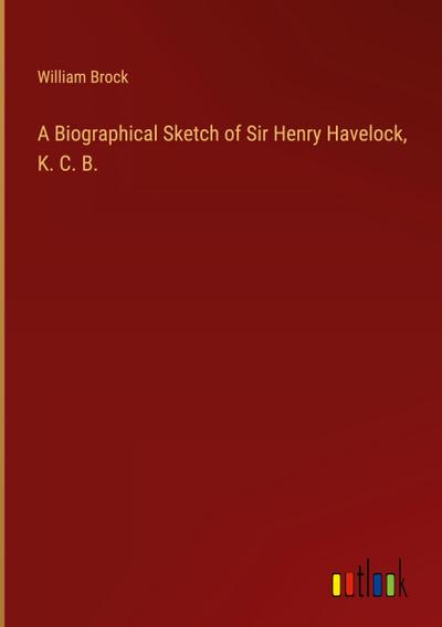 A Biographical Sketch of Sir Henry Havelock, K. C. B.