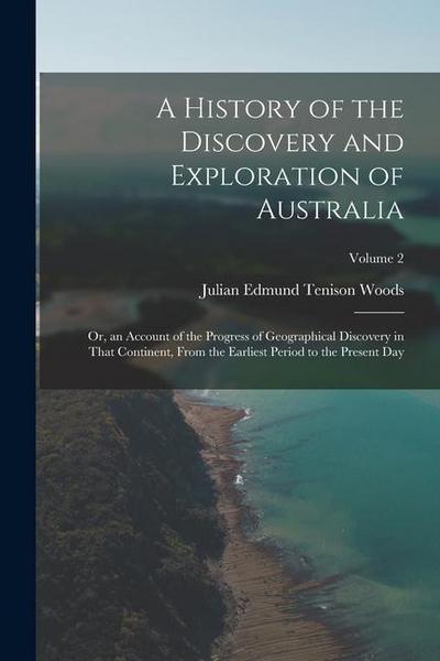 A History of the Discovery and Exploration of Australia: Or, an Account of the Progress of Geographical Discovery in That Continent, From the Earliest