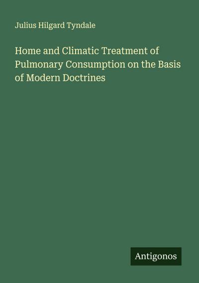 Home and Climatic Treatment of Pulmonary Consumption on the Basis of Modern Doctrines