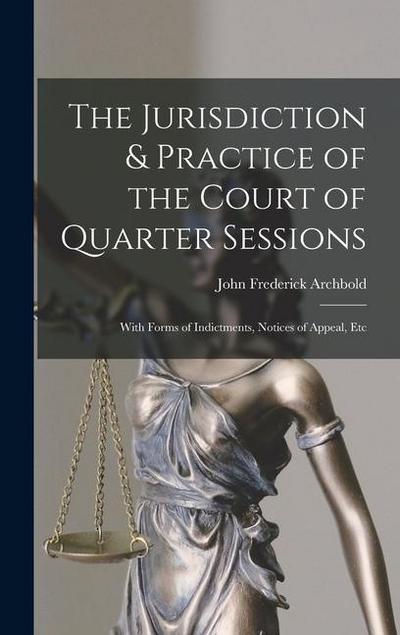 The Jurisdiction & Practice of the Court of Quarter Sessions: With Forms of Indictments, Notices of Appeal, Etc