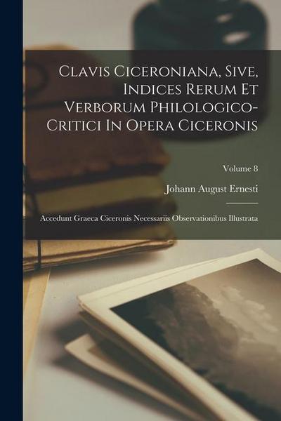 Clavis Ciceroniana, Sive, Indices Rerum Et Verborum Philologico-critici In Opera Ciceronis: Accedunt Graeca Ciceronis Necessariis Observationibus Illu