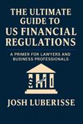 The Ultimate Guide to US Financial Regulations: A Primer for Lawyers and Business Professionals
