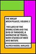 The Malay Archipelago, Volume 2 : The Land of the Orang-utan and the Bird of Paradise; A Narrative of Travel, with Studies of Man and Nature