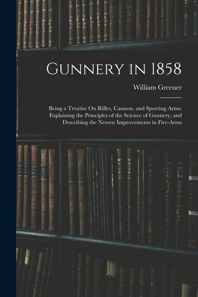 Gunnery in 1858: Being a Treatise On Rifles, Cannon, and Sporting Arms; Explaining the Principles of the Science of Gunnery, and Descri