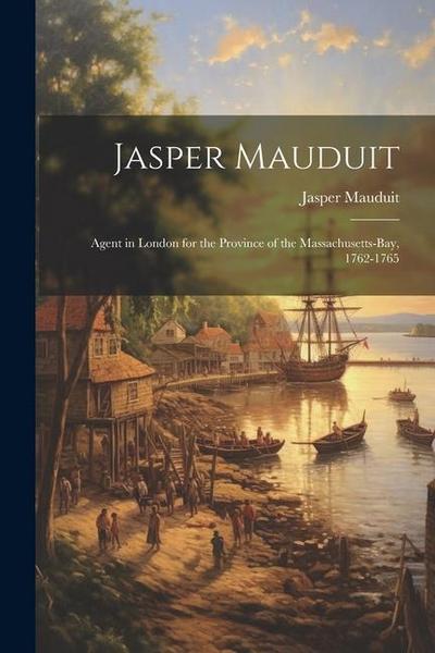 Jasper Mauduit: Agent in London for the Province of the Massachusetts-Bay, 1762-1765