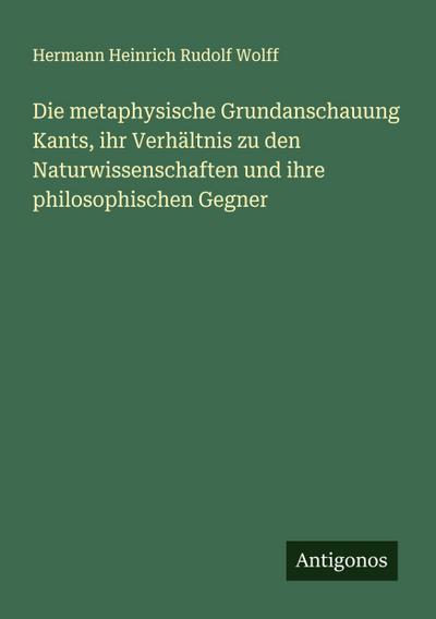 Die metaphysische Grundanschauung Kants, ihr Verhältnis zu den Naturwissenschaften und ihre philosophischen Gegner