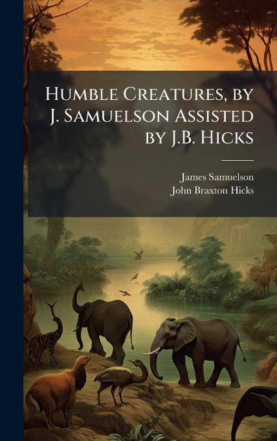 Humble Creatures, by J. Samuelson Assisted by J.B. Hicks