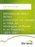 Mémoires de Hector Berlioz comprenant ses voyages en Italie, en Allemagne, en Russie et en Angleterre, 1803-1865 - Hector Berlioz