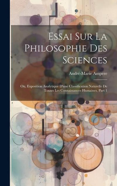 Essai Sur La Philosophie Des Sciences; Ou, Exposition Analytique D’une Classification Naturelle De Toutes Les Connaissances Humaines, Part 1