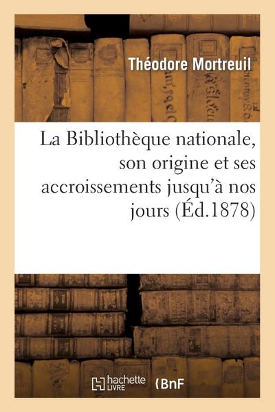 La Bibliothèque Nationale, Son Origine Et Ses Accroissements Jusqu’à Nos Jours: Notice Historique