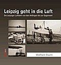 Leipzig geht in die Luft: Die Leipziger Luftfahrt von den Anfängen bis zur Gegenwart
