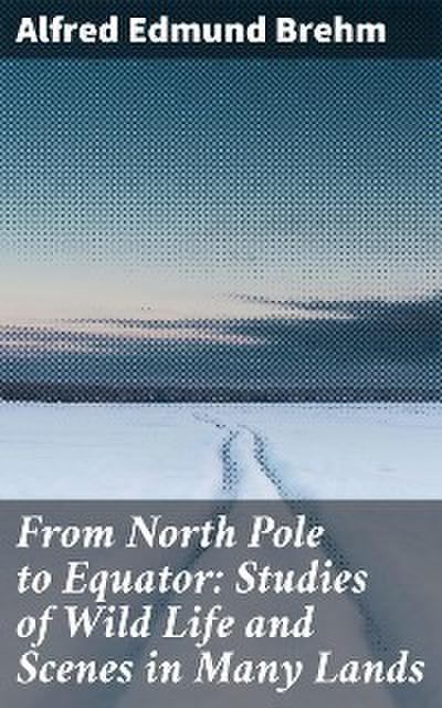 From North Pole to Equator: Studies of Wild Life and Scenes in Many Lands