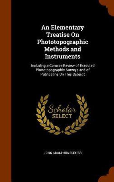 An Elementary Treatise On Phototopographic Methods and Instruments: Including a Concise Review of Executed Phototopographic Surveys and of Publicatins