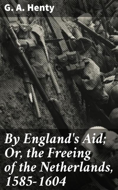 By England’s Aid; Or, the Freeing of the Netherlands, 1585-1604