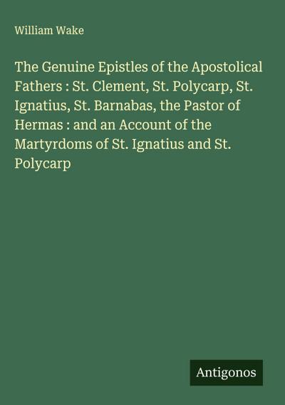 The Genuine Epistles of the Apostolical Fathers : St. Clement, St. Polycarp, St. Ignatius, St. Barnabas, the Pastor of Hermas : and an Account of the Martyrdoms of St. Ignatius and St. Polycarp
