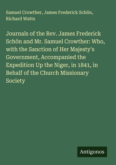 Journals of the Rev. James Frederick Schön and Mr. Samuel Crowther: Who, with the Sanction of Her Majesty’s Government, Accompanied the Expedition Up the Niger, in 1841, in Behalf of the Church Missionary Society