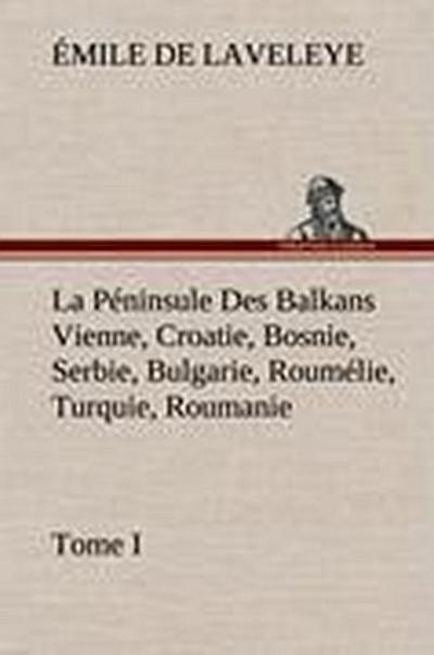 La Péninsule Des Balkans Vienne, Croatie, Bosnie, Serbie, Bulgarie, Roumélie, Turquie, Roumanie ¿ Tome I