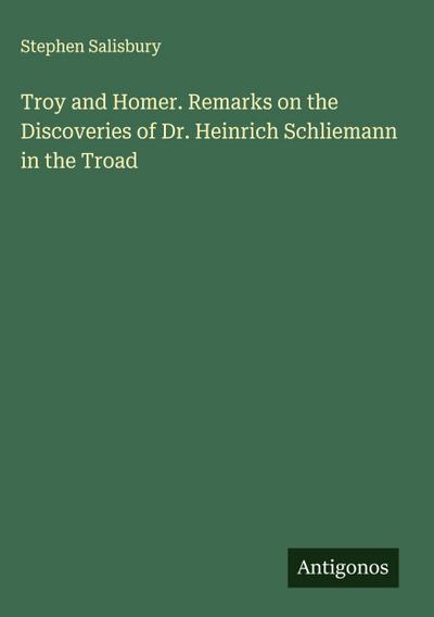Troy and Homer. Remarks on the Discoveries of Dr. Heinrich Schliemann in the Troad