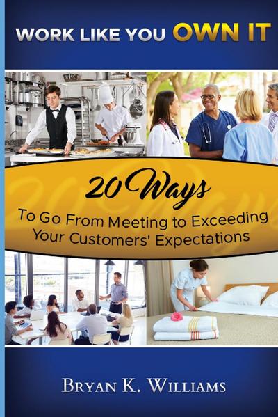 WORK LIKE YOU OWN IT! 20 Ways to Go From Meeting to Exceeding Your Customers’ Expectations
