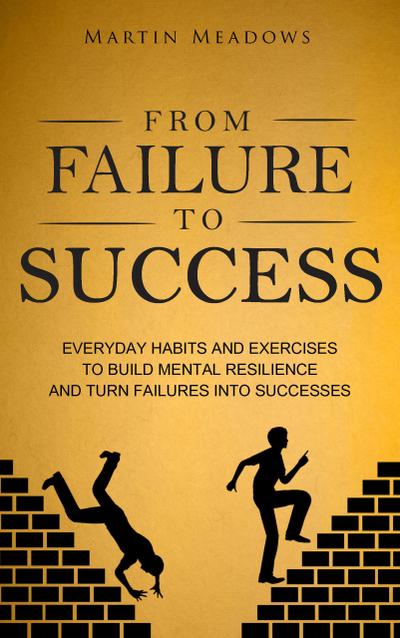 From Failure to Success: Everyday Habits and Exercises to Build Mental Resilience and Turn Failures Into Successes