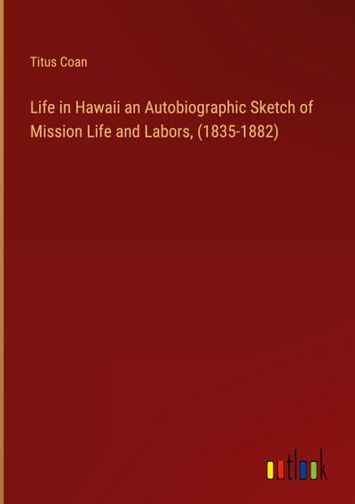 Life in Hawaii an Autobiographic Sketch of Mission Life and Labors, (1835-1882)