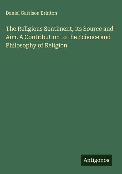 The Religious Sentiment, its Source and Aim. A Contribution to the Science and Philosophy of Religion