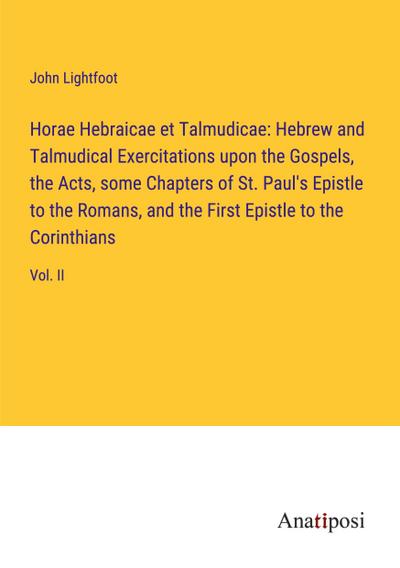 Horae Hebraicae et Talmudicae: Hebrew and Talmudical Exercitations upon the Gospels, the Acts, some Chapters of St. Paul’s Epistle to the Romans, and the First Epistle to the Corinthians