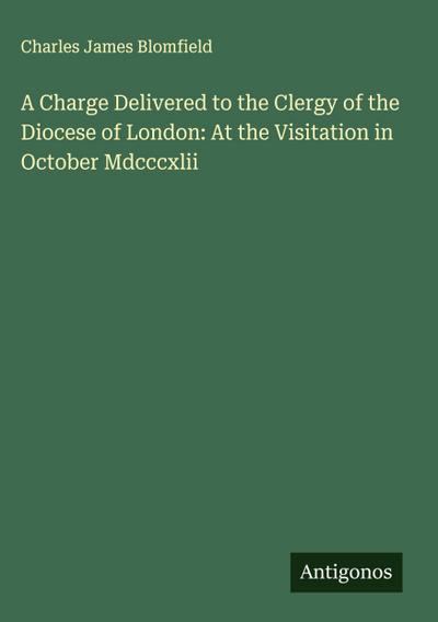 A Charge Delivered to the Clergy of the Diocese of London: At the Visitation in October Mdcccxlii