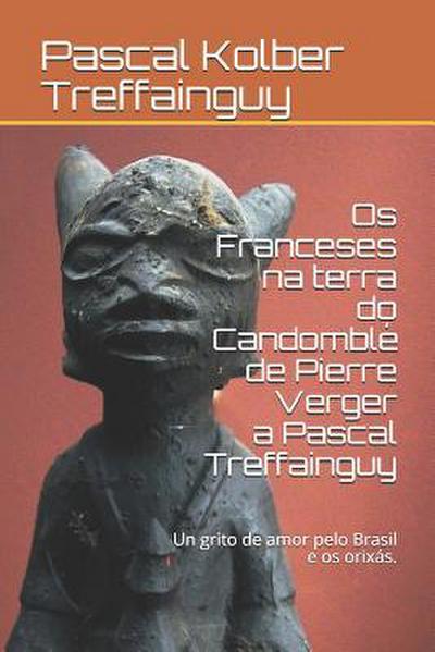 OS Franceses Na Terra Do Candomblé de Pierre Verger a Pascal Treffainguy: Un Grito de Amor Pelo Brasil E OS Orixás.