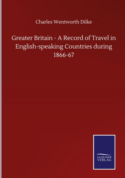 Greater Britain - A Record of Travel in English-speaking Countries during 1866-67