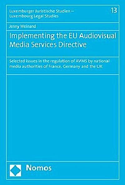 Implementing the EU Audiovisual Media Services Directive: Selected issues in the regulation of AVMS by national media authorities of France, Germany ... Studien - Luxembourg Legal Studies, Band 13) - Jenny Weinand