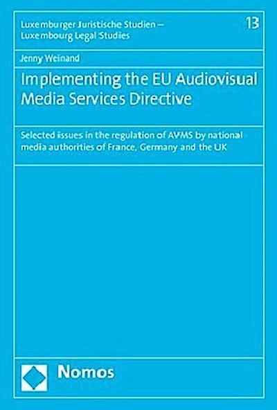 Implementing the EU Audiovisual Media Services Directive: Selected issues in the regulation of AVMS by national media authorities of France, Germany ... Studien - Luxembourg Legal Studies, Band 13)