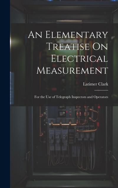 An Elementary Treatise On Electrical Measurement: For the Use of Telegraph Inspectors and Operators