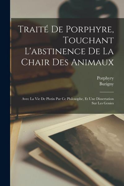 Traité De Porphyre, Touchant L’abstinence De La Chair Des Animaux: Avec La Vie De Plotin Par Ce Philosophe, Et Une Dissertation Sur Les Genies