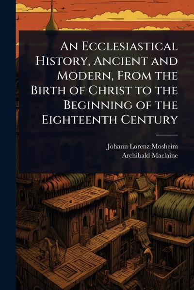 An Ecclesiastical History, Ancient and Modern, From the Birth of Christ to the Beginning of the Eighteenth Century